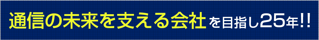 通信の未来を支える会社を目指し25年!!